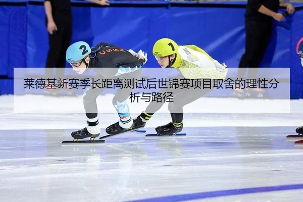 莱德基新赛季长距离测试后世锦赛项目取舍的理性分析与路径