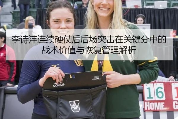 李诗沣连续硬仗后后场突击在关键分中的战术价值与恢复管理解析